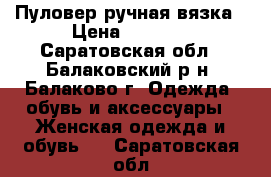 Пуловер ручная вязка › Цена ­ 1 000 - Саратовская обл., Балаковский р-н, Балаково г. Одежда, обувь и аксессуары » Женская одежда и обувь   . Саратовская обл.